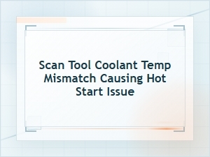 Scan Tool Coolant Temp Mismatch and Hot Start Issues